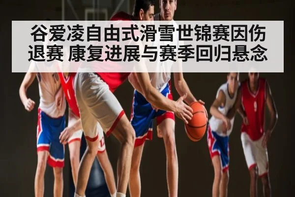 谷爱凌自由式滑雪世锦赛因伤退赛 康复进展与赛季回归悬念（kaiyun）