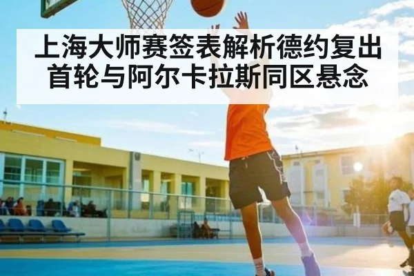 上海大师赛签表解析德约复出首轮与阿尔卡拉斯同区悬念（kaiyun）
