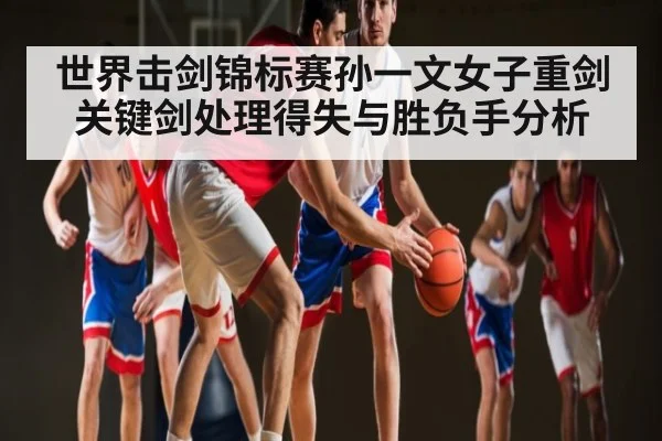 世界击剑锦标赛孙一文女子重剑关键剑处理得失与胜负手分析（kaiyun）