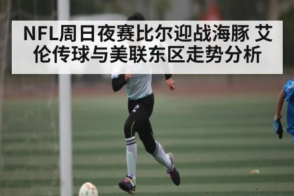 NFL周日夜赛比尔迎战海豚 艾伦传球与美联东区走势分析（kaiyun）