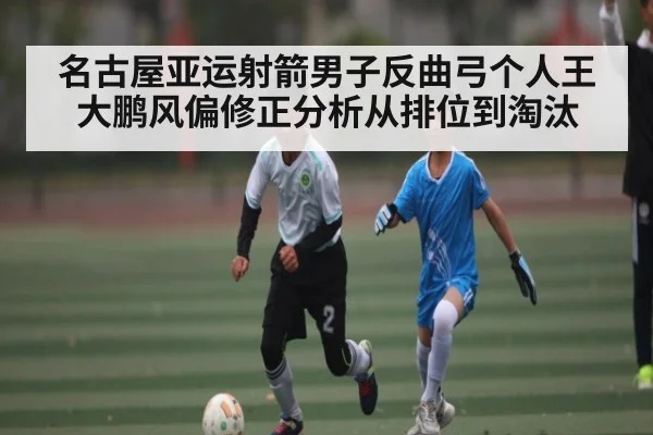 名古屋亚运射箭男子反曲弓个人王大鹏风偏修正分析从排位到淘汰（kaiyun）