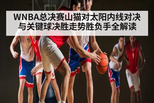 WNBA总决赛山猫对太阳内线对决与关键球决胜走势胜负手全解读（kaiyun）