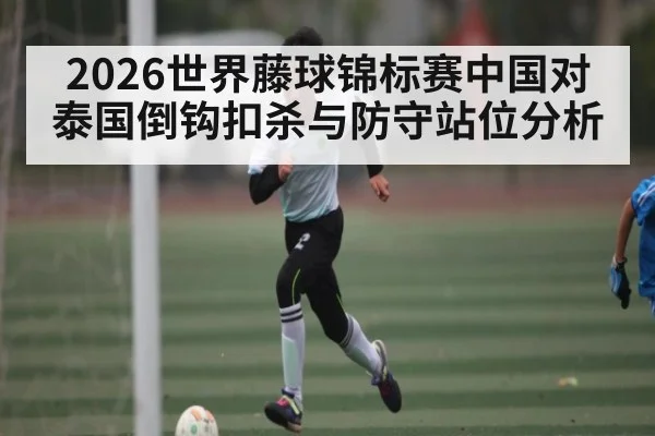 2026世界藤球锦标赛中国对泰国倒钩扣杀与防守站位分析