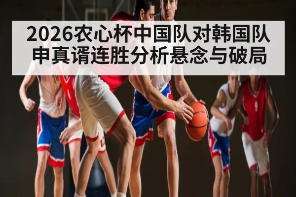 2026农心杯中国队对韩国队申真谞连胜分析悬念与破局