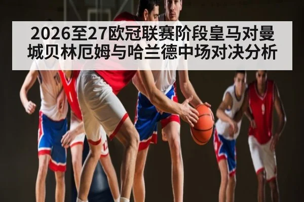 2026至27欧冠联赛阶段皇马对曼城贝林厄姆与哈兰德中场对决分析（kaiyun）