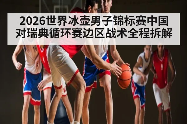2026世界冰壶男子锦标赛中国对瑞典循环赛边区战术全程拆解（kaiyun）