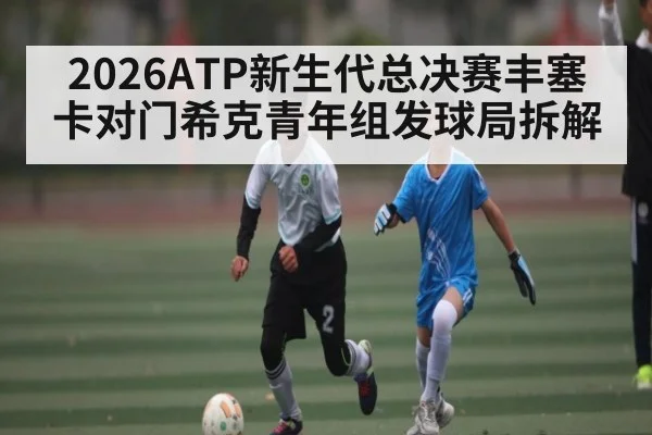 2026ATP新生代总决赛丰塞卡对门希克青年组发球局拆解（kaiyun）