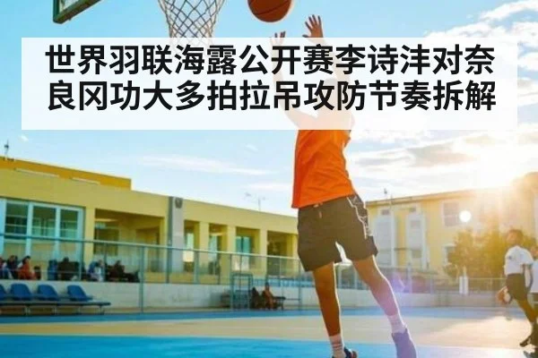 世界羽联海露公开赛李诗沣对奈良冈功大多拍拉吊攻防节奏拆解（kaiyun）